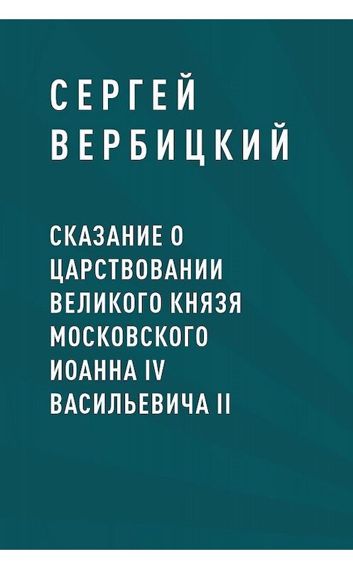 Обложка книги «Сказание о царствовании великого князя московского Иоанна IV Васильевича II» автора Сергея Вербицкия.