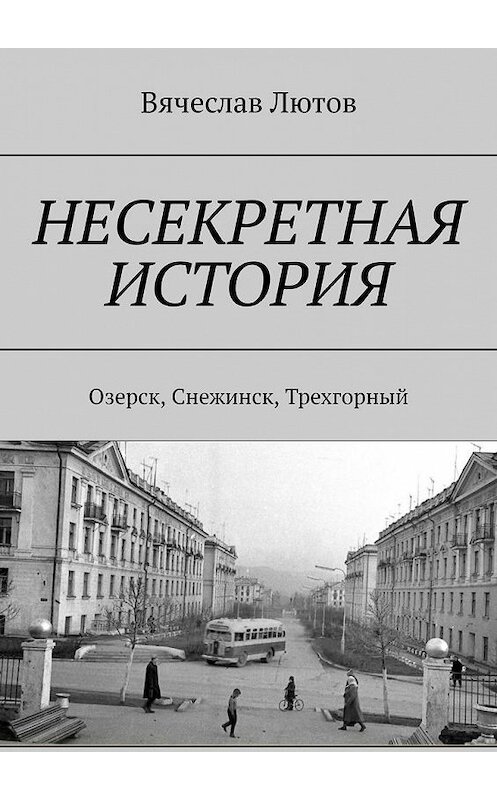 Обложка книги «Несекретная история. Озерск, Снежинск, Трехгорный» автора Вячеслава Лютова. ISBN 9785005064967.