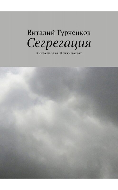 Обложка книги «Сегрегация. Книга первая. В пяти частях» автора Виталия Турченкова. ISBN 9785449656087.