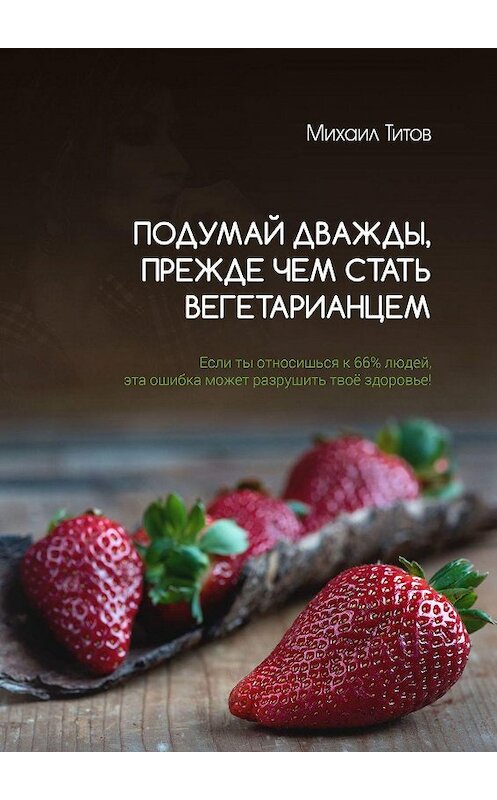 Обложка книги «Подумай дважды, прежде чем стать вегетарианцем. Если ты относишься к 66% людей, эта ошибка может разрушить твоё здоровье!» автора Михаила Титова. ISBN 9785448558504.