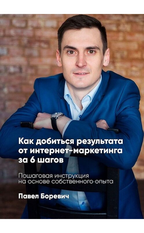 Обложка книги «Как добиться результата от интернет-маркетинга за 6 шагов. Пошаговая инструкция на основе собственного опыта» автора Павела Боревича. ISBN 9785005023315.