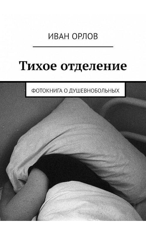 Обложка книги «Тихое отделение. Фотокнига о душевнобольных» автора Ивана Орлова. ISBN 9785449863140.