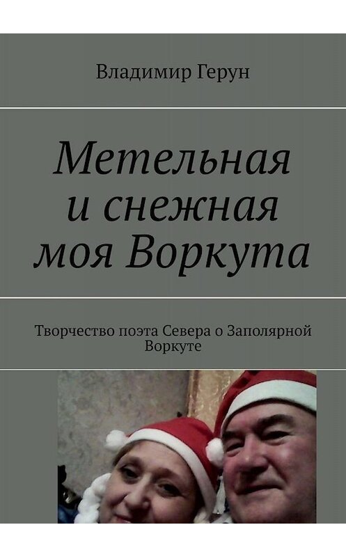 Обложка книги «Метельная и снежная моя Воркута. Творчество поэта Севера о Заполярной Воркуте» автора Владимира Геруна. ISBN 9785005004154.