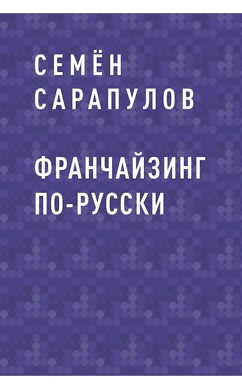 Обложка книги «Франчайзинг по-русски» автора Семёна Сарапулова.