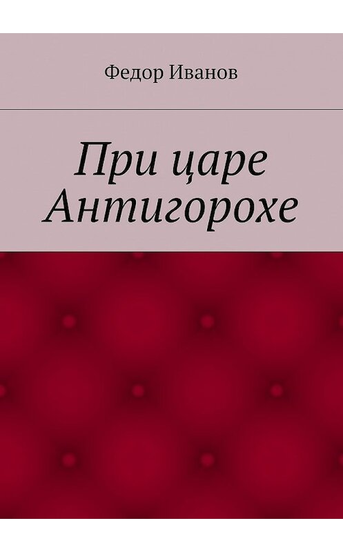 Обложка книги «При царе Антигорохе» автора Федора Иванова. ISBN 9785448366512.