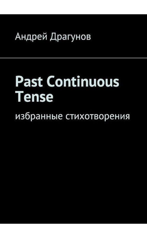 Обложка книги «Past Continuous Tense. Избранные стихотворения» автора Андрея Драгунова. ISBN 9785448352546.