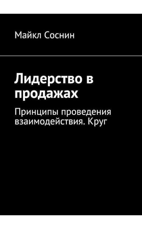 Обложка книги «Лидерство в продажах. Принципы проведения взаимодействия. Круг» автора Майкла Соснина. ISBN 9785448379185.
