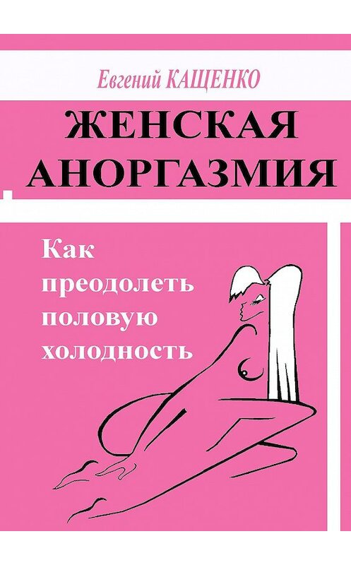 Обложка книги «Женская аноргазмия. Как преодолеть половую холодность» автора Евгеного Кащенки. ISBN 9785447405014.