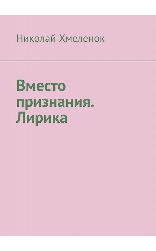Обложка книги «Вместо признания. Лирика» автора Николая Хмеленока. ISBN 9785449681102.