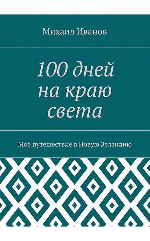 Обложка книги «100 дней на краю света. Моё путешествие в Новую Зеландию» автора Михаила Иванова. ISBN 9785448523557.