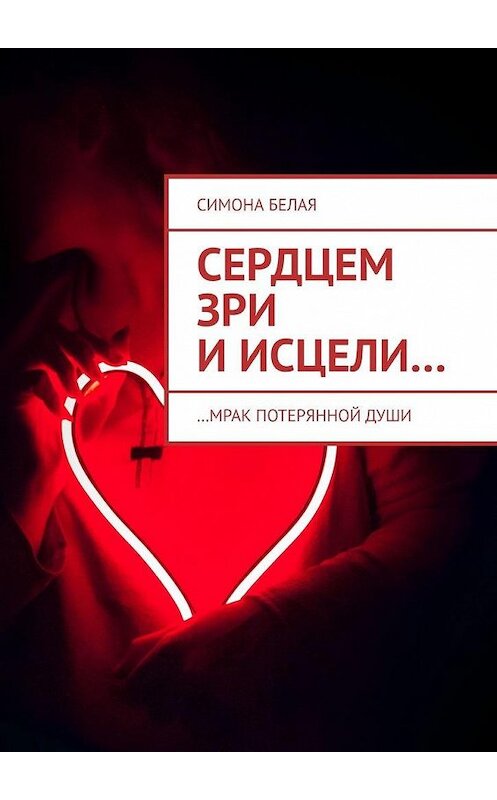 Обложка книги «Сердцем зри и исцели. …мрак потерянной души» автора Симоны Белая. ISBN 9785449625472.