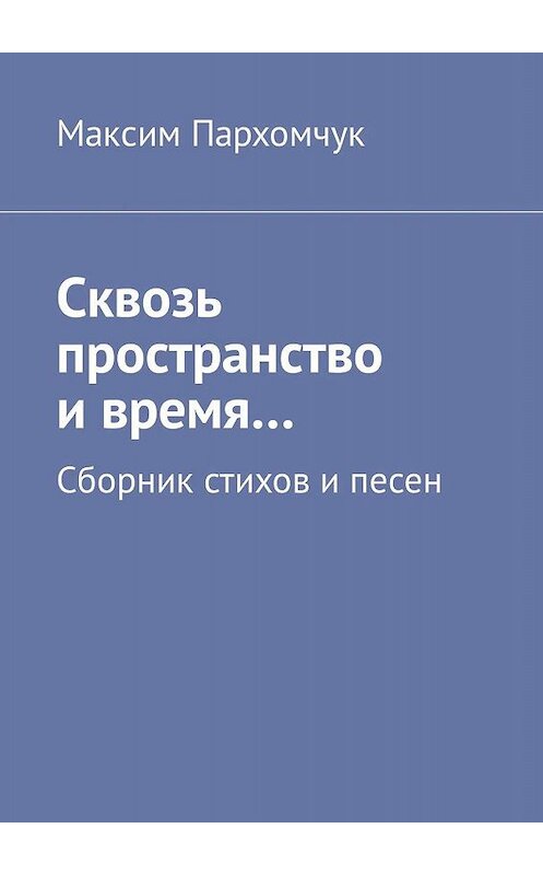 Обложка книги «Сквозь пространство и время… Сборник стихов и песен» автора Максима Пархомчука. ISBN 9785449038906.