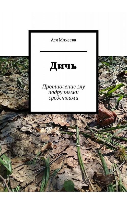 Обложка книги «Дичь. Противление злу подручными средствами» автора Аси Михеевы. ISBN 9785005021991.