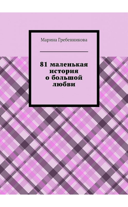 Обложка книги «81 маленькая история о большой любви» автора Мариной Гребенниковы. ISBN 9785449077646.