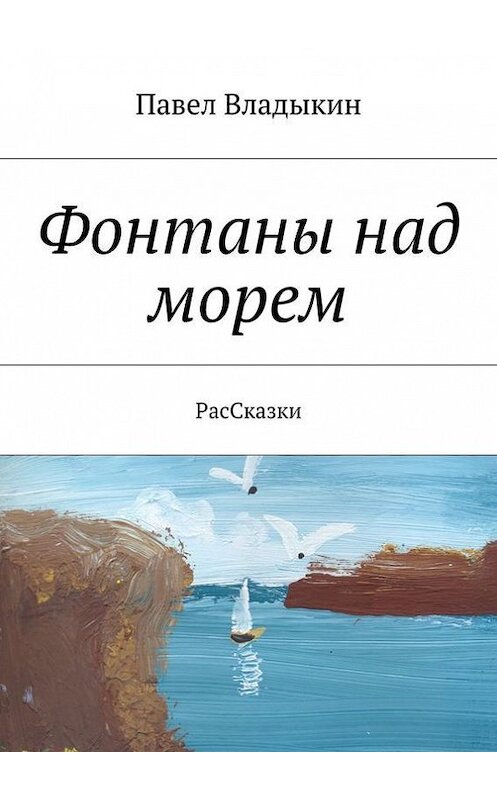 Обложка книги «Фонтаны над морем. РасСказки» автора Павела Владыкина. ISBN 9785448382079.
