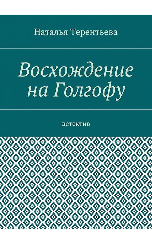 Обложка книги «Восхождение на Голгофу. Детектив» автора Натальи Терентьевы. ISBN 9785448517716.