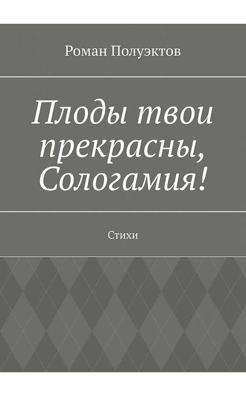 Обложка книги «Плоды твои прекрасны, Сологамия! Стихи» автора Романа Полуэктова. ISBN 9785449859990.