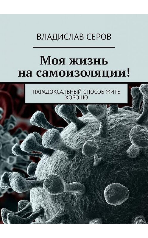 Обложка книги «Моя жизнь на самоизоляции! Парадоксальный способ жить хорошо» автора Владислава Серова. ISBN 9785005172983.