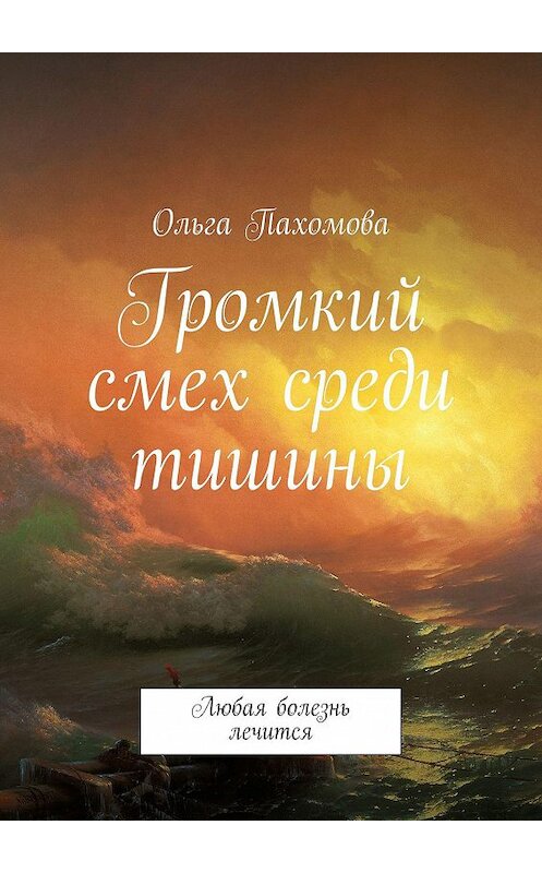 Обложка книги «Громкий смех среди тишины. Любая болезнь лечится» автора Ольги Пахомовы. ISBN 9785447443955.