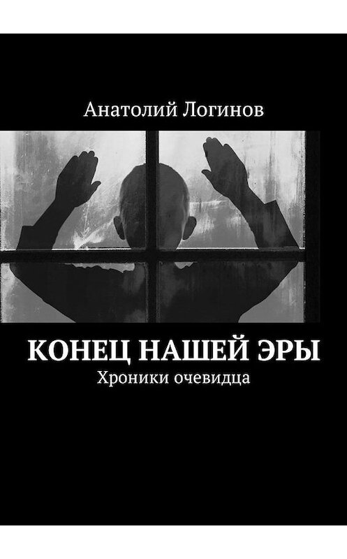 Обложка книги «Конец нашей эры. Хроники очевидца» автора Анатолия Логинова. ISBN 9785449047427.