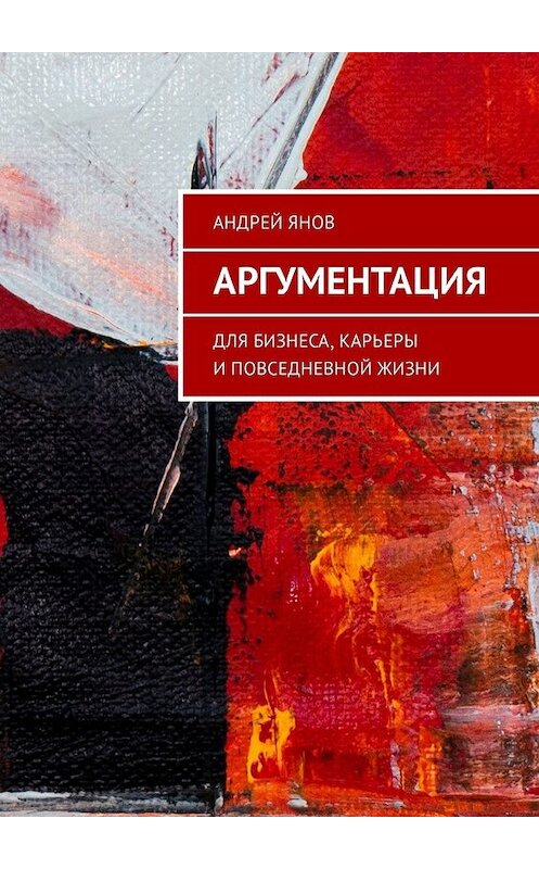 Обложка книги «Аргументация. Для бизнеса, карьеры и повседневной жизни» автора Андрея Янова. ISBN 9785449337665.