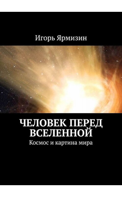Обложка книги «Человек перед Вселенной. Космос и картина мира» автора Игоря Ярмизина. ISBN 9785449834928.