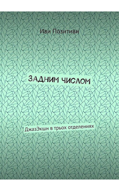 Обложка книги «Задним числом. ДжазЭкшн в трьох отделениях» автора Иви Позитиви. ISBN 9785005034779.