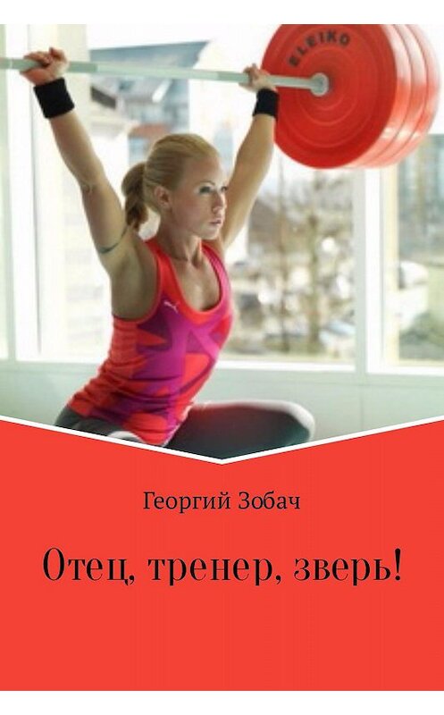 Обложка книги «Отец, тренер, зверь!» автора Георгия Зобача издание 2017 года.
