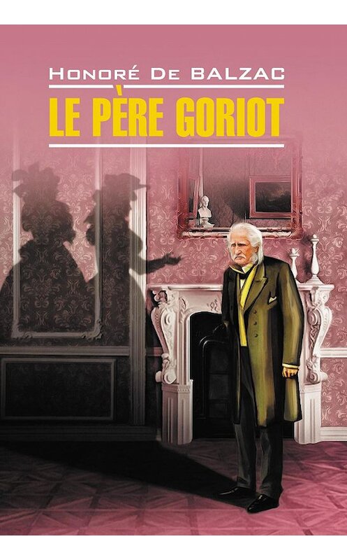 Обложка книги «Le père Goriot / Отец Горио. Книга для чтения на французском языке» автора Оноре Де Бальзак издание 2020 года. ISBN 9785992514780.