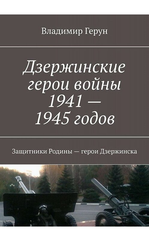 Обложка книги «Дзержинские герои войны 1941—1945 годов. Защитники Родины – герои Дзержинска» автора Владимира Геруна. ISBN 9785449666918.