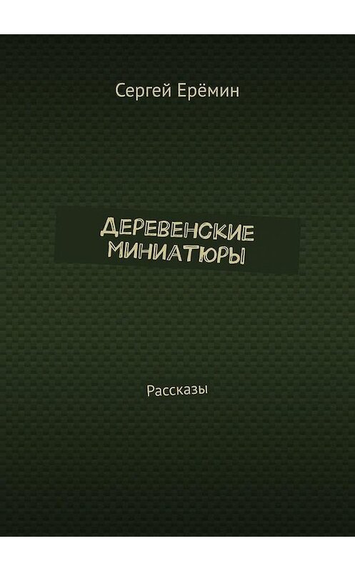 Обложка книги «Деревенские миниатюры. Рассказы» автора Сергея Ерёмина. ISBN 9785449685667.