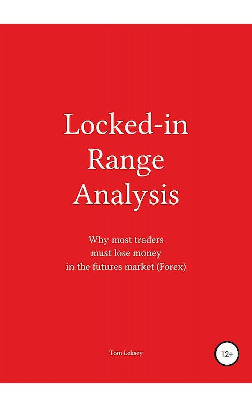 Обложка книги «Locked-in Range Analysis: Why most traders must lose money in the futures market (Forex)» автора Tom Leksey издание 2018 года.