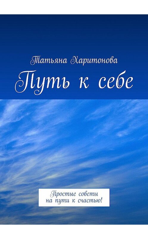 Обложка книги «Путь к себе. Простые советы на пути к счастью!» автора Татьяны Харитоновы. ISBN 9785448398377.