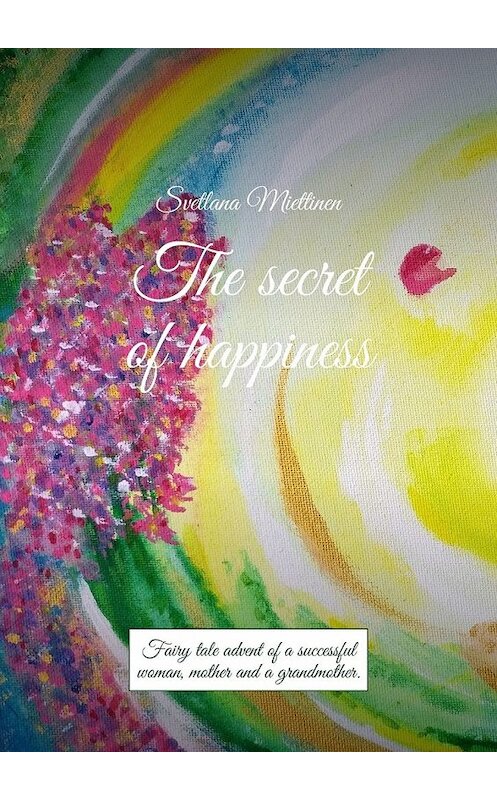 Обложка книги «The secret of happiness. Fairy tale advent of a successful woman, mother and a grandmother» автора Svetlana Miettinen. ISBN 9785449389114.