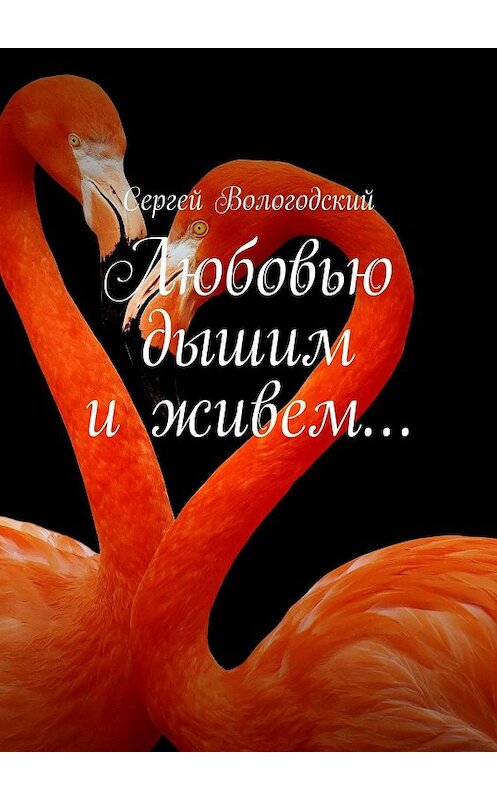 Обложка книги «Любовью дышим и живем…» автора Сергея Вологодския. ISBN 9785448383298.