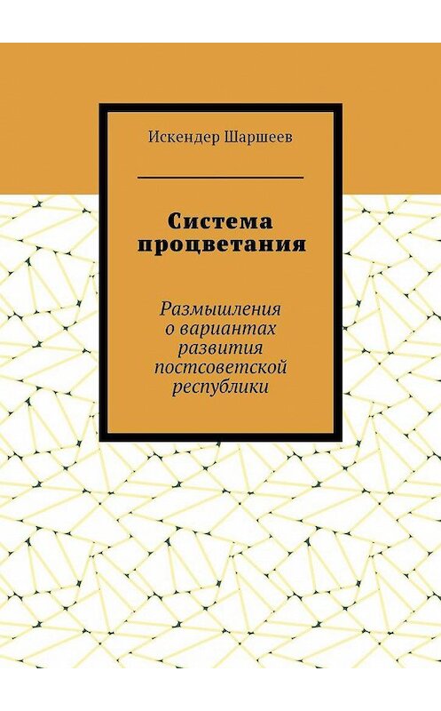 Обложка книги «Система процветания. Размышления о вариантах развития постсоветской реcпублики» автора Искендера Шаршеева. ISBN 9785448595684.