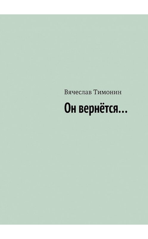 Обложка книги «Он вернётся…» автора Вячеслава Тимонина. ISBN 9785447403928.