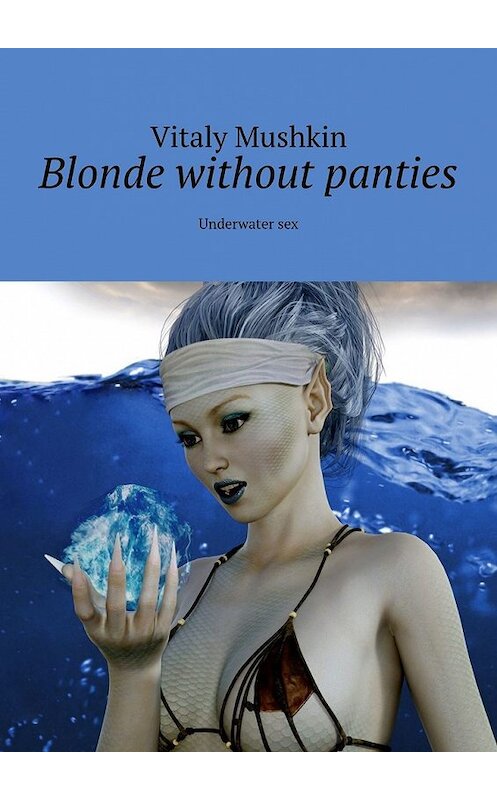 Обложка книги «Blonde without panties. Underwater sex» автора Виталия Мушкина. ISBN 9785449362940.