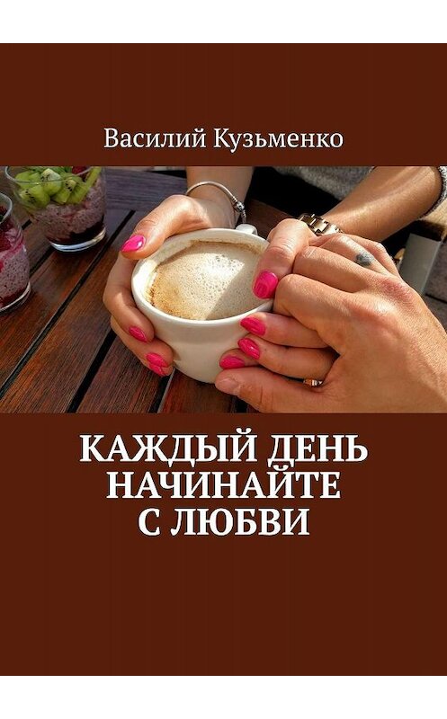 Обложка книги «Каждый день начинайте с любви» автора Василия Кузьменки. ISBN 9785448555527.
