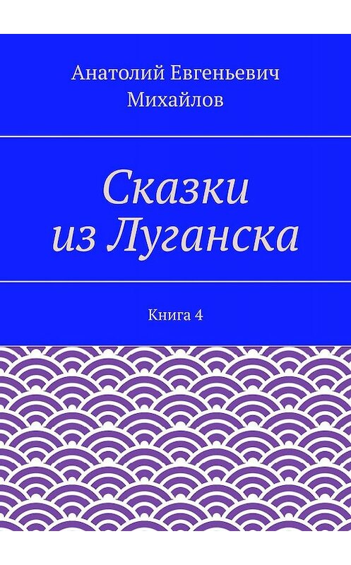 Обложка книги «Сказки из Луганска. Книга 4» автора Анатолия Михайлова. ISBN 9785448314452.