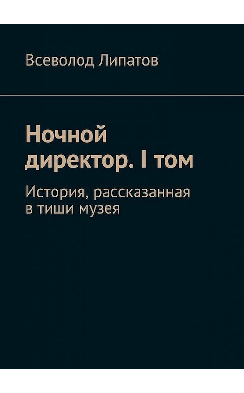 Обложка книги «Ночной директор. I том. История, рассказанная в тиши музея» автора Всеволода Липатова. ISBN 9785448583254.