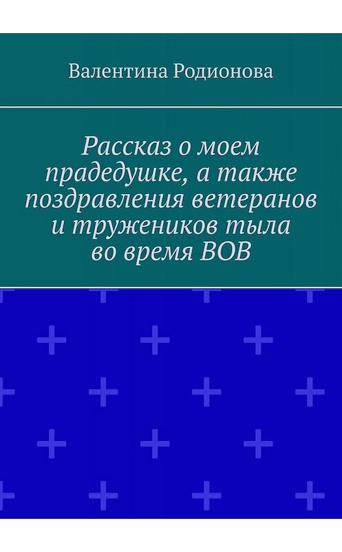 Обложка книги «Рассказ о моем прадедушке, а также поздравления ветеранов и тружеников тыла во время ВОВ» автора Валентиной Родионовы. ISBN 9785449828408.