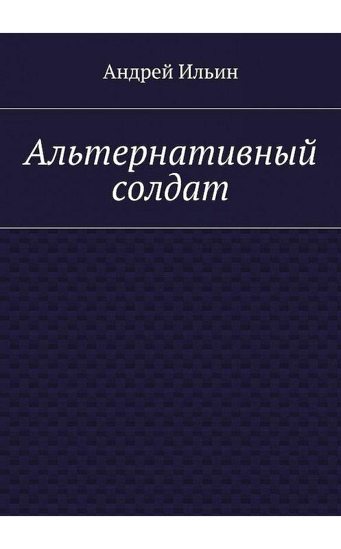 Обложка книги «Альтернативный солдат» автора Андрея Ильина. ISBN 9785447491666.