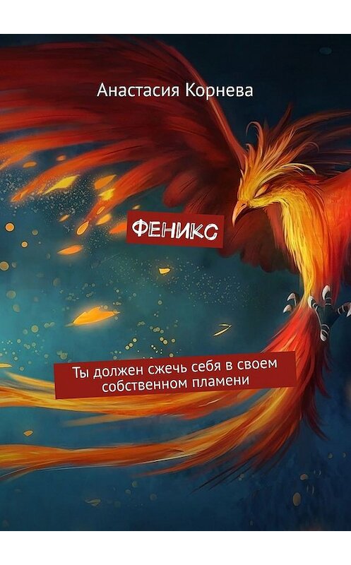 Обложка книги «Феникс. Ты должен сжечь себя в своем собственном пламени» автора Анастасии Корневы. ISBN 9785449029300.