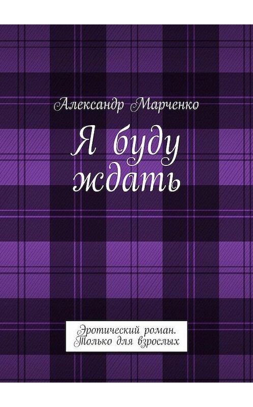 Обложка книги «Я буду ждать. Эротический роман. Только для взрослых» автора Александр Марченко. ISBN 9785448360404.