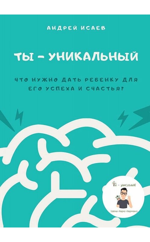 Обложка книги «Ты – уникальный. Что нужно дать ребенку для его успеха и счастья?» автора Андрея Исаева. ISBN 9785005033093.