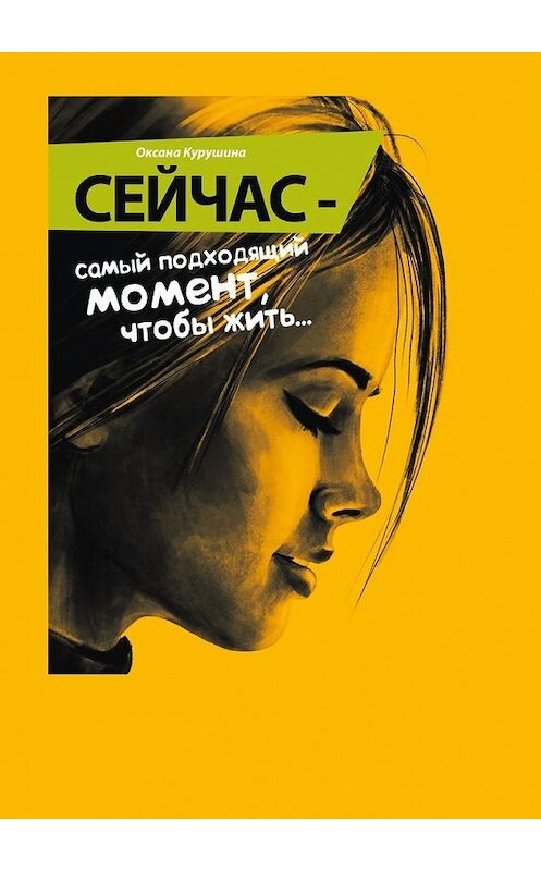 Обложка книги «Сейчас – самый подходящий момент, чтобы жить…» автора Оксаны Курушины. ISBN 9785447498153.