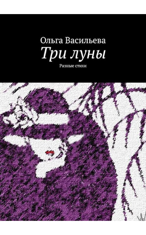 Обложка книги «Три луны. Разные стихи» автора Ольги Васильевы. ISBN 9785449360915.