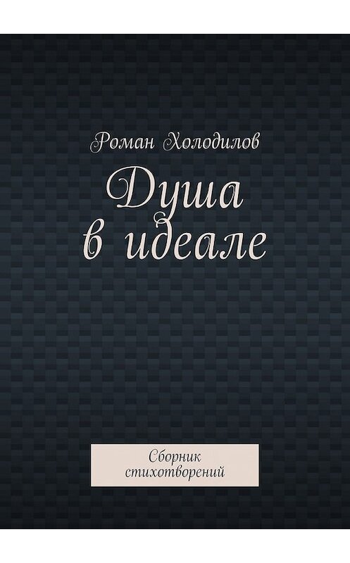 Обложка книги «Душа в идеале. Сборник стихотворений» автора Романа Холодилова. ISBN 9785448506031.