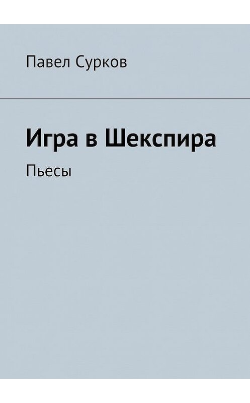 Обложка книги «Игра в Шекспира. Пьесы» автора Павела Суркова. ISBN 9785447407339.